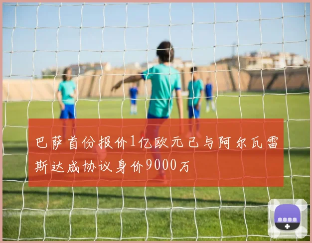 巴萨首份报价1亿欧元已与阿尔瓦雷斯达成协议身价9000万