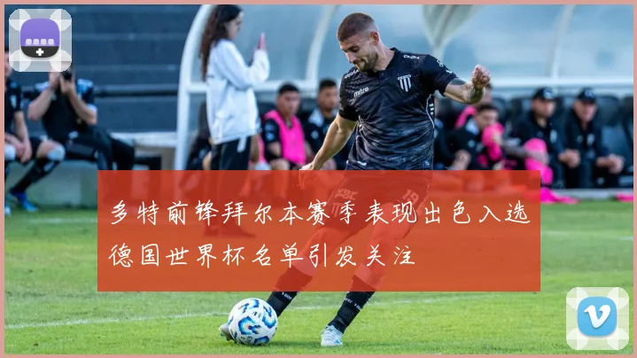 多特前锋拜尔本赛季表现出色入选德国世界杯名单引发关注