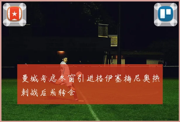 曼城考虑冬窗引进格伊塞梅尼奥热刺战后或转会