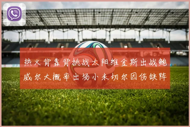 热火背靠背挑战太阳维金斯出战鲍威尔大概率出场小米切尔因伤缺阵