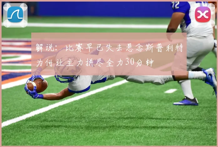 解说：比赛早已失去悬念斯普利特为何让主力拼尽全力30分钟