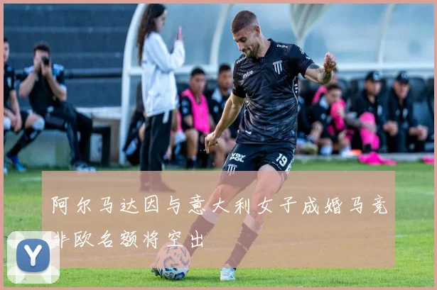 阿尔马达因与意大利女子成婚马竞非欧名额将空出